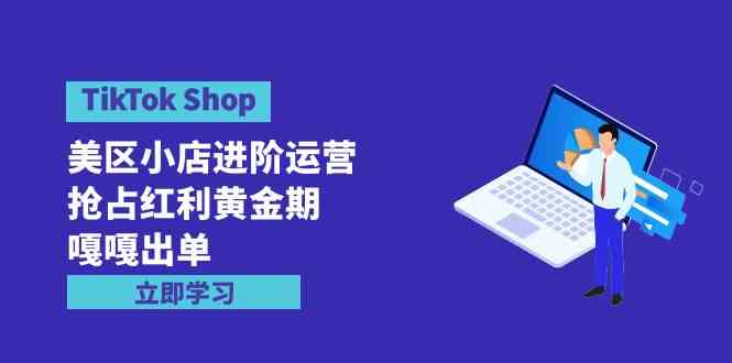 （9886期）TikTok Shop-美区小店进阶运营，抢占红利黄金期 嘎嘎出单（7节课）-英祺创业