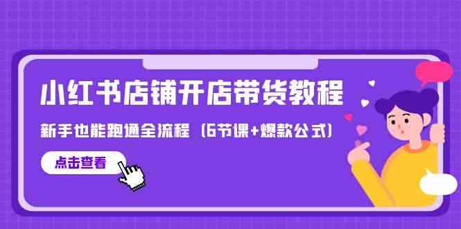 最新小红书店铺开店带货教程，新手也能跑通全流程（6节课+爆款公式）-英祺创业