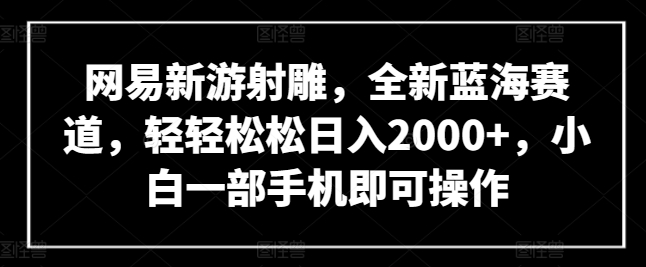 网易新游射雕，全新蓝海赛道，轻轻松松日入2000+，小白一部手机即可操作-英祺创业