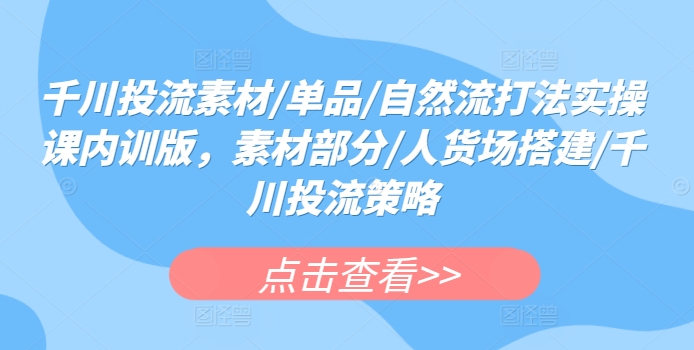 千川投流素材/单品/自然流打法实操课内训版，素材部分/人货场搭建/千川投流策略-英祺创业