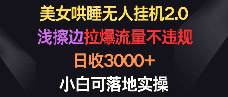（9905期）美女哄睡无人挂机2.0，浅擦边拉爆流量不违规，日收3000+，小白可落地实操-英祺创业