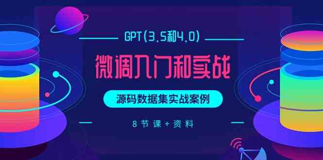 （9909期）GPT(3.5和4.0)微调入门和实战，源码数据集实战案例（8节课+资料）-英祺创业
