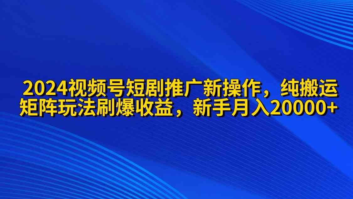 （9916期）2024视频号短剧推广新操作 纯搬运+矩阵连爆打法刷爆流量分成 小白月入20000-英祺创业