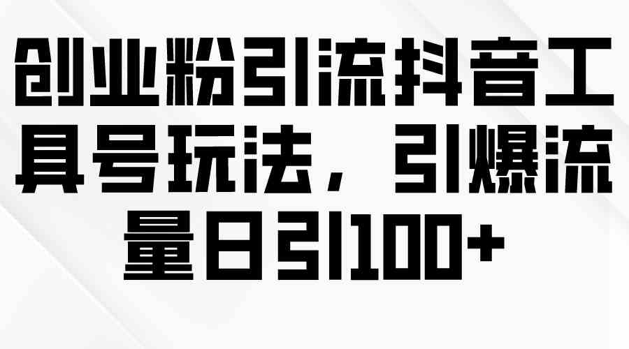 （9917期）创业粉引流抖音工具号玩法，引爆流量日引100+-英祺创业
