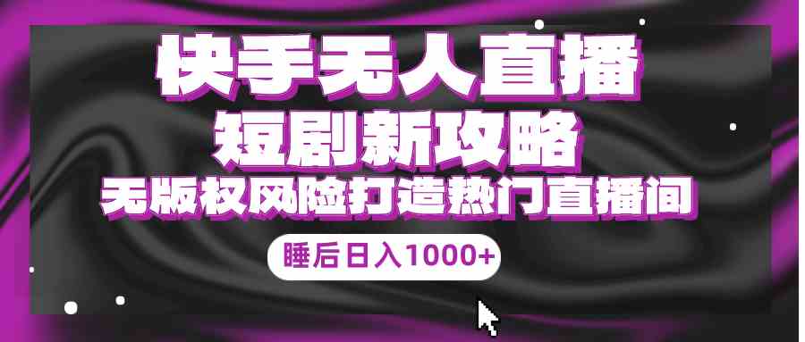 （9918期）快手无人直播短剧新攻略，合规无版权风险，打造热门直播间，睡后日入1000+-英祺创业