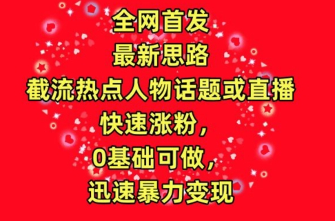全网首发，截流热点人物话题或直播，快速涨粉，0基础可做，迅速暴力变现-英祺创业
