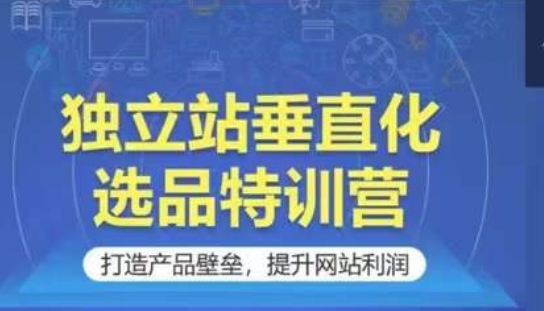 独立站垂直化选品特训营，打造产品壁垒，提升网站利润-英祺创业