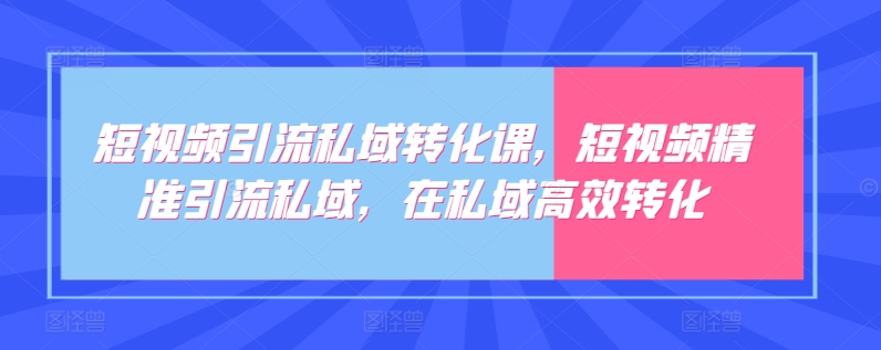 短视频引流私域转化课，短视频精准引流私域，在私域高效转化-英祺创业