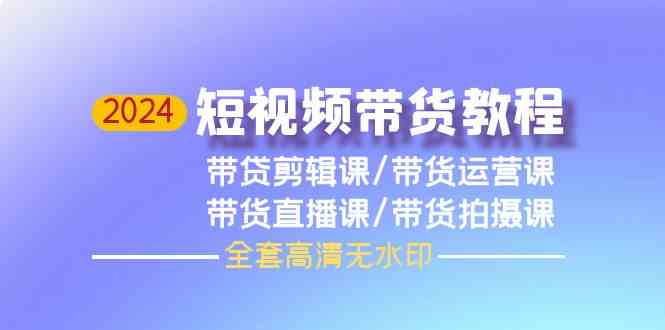 2024短视频带货教程，剪辑课+运营课+直播课+拍摄课-英祺创业