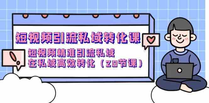 短视频引流私域转化课，短视频精准引流私域，在私域高效转化（20节课）-英祺创业