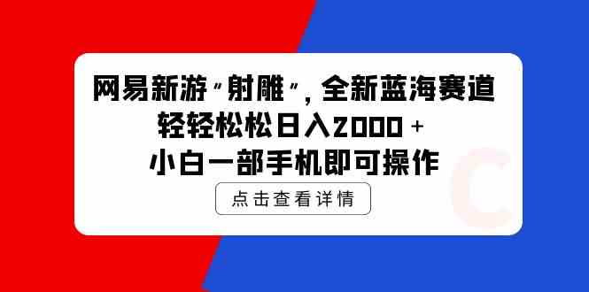（9936期）网易新游 射雕 全新蓝海赛道，轻松日入2000＋小白一部手机即可操作-英祺创业