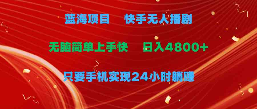 （9937期）蓝海项目，快手无人播剧，一天收益4800+，手机也能实现24小时躺赚，无脑…-英祺创业