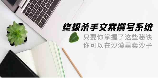 终极杀手文案撰写系统，只要你掌握了这些秘诀，你可以在沙漠里卖沙子（42节课）-英祺创业