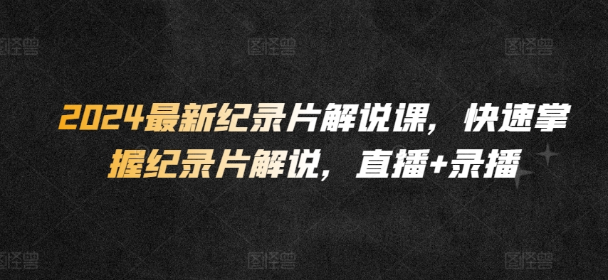 2024最新纪录片解说课，快速掌握纪录片解说，直播+录播-英祺创业