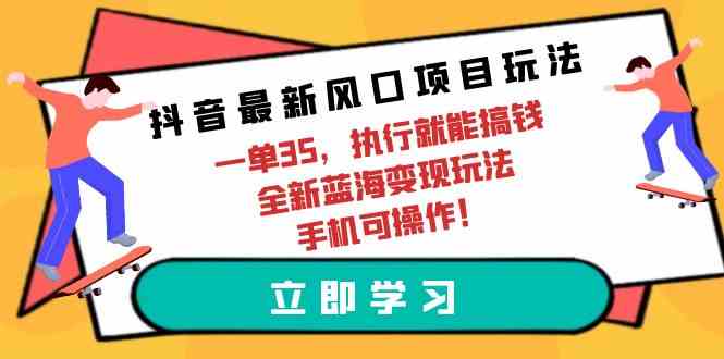 （9948期）抖音最新风口项目玩法，一单35，执行就能搞钱 全新蓝海变现玩法 手机可操作-英祺创业