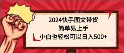 （9958期）2024快手图文带货，简单易上手，小白也轻松可以日入500+-英祺创业