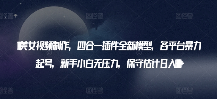 AI美女视频制作，四合一插件全新模型，各平台暴力起号，新手小白无压力，保守估计日入600+-英祺创业