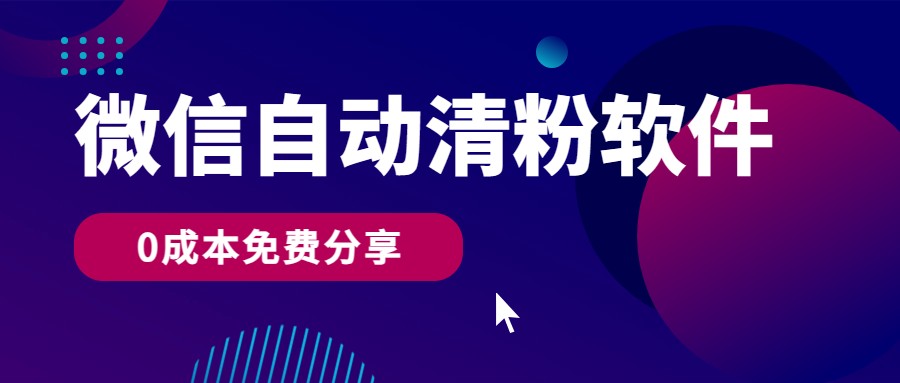 微信自动清粉软件，0成本免费分享，可自用可变现，一天400+-英祺创业