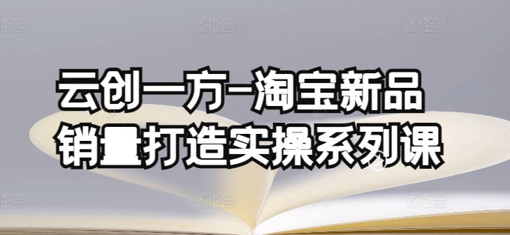 云创一方-淘宝新品销量打造实操系列课，基础销量打造(4课程)+补单渠道分析(4课程)-英祺创业