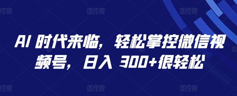 AI 时代来临，轻松掌控微信视频号，日入 300+很轻松-英祺创业