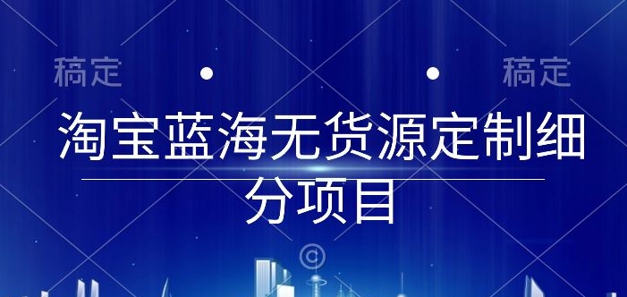 淘宝蓝海无货源定制细分项目，从0到起店实操全流程-英祺创业