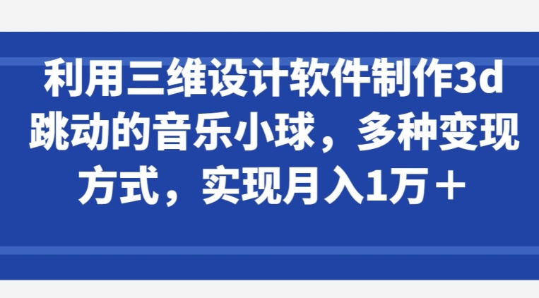 利用三维设计软件制作3d跳动的音乐小球，多种变现方式，实现月入1万+-英祺创业