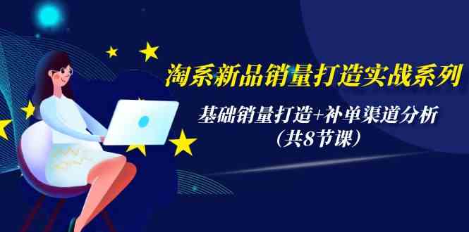 （9962期）淘系新品销量打造实战系列，基础销量打造+补单渠道分析（共8节课）-英祺创业