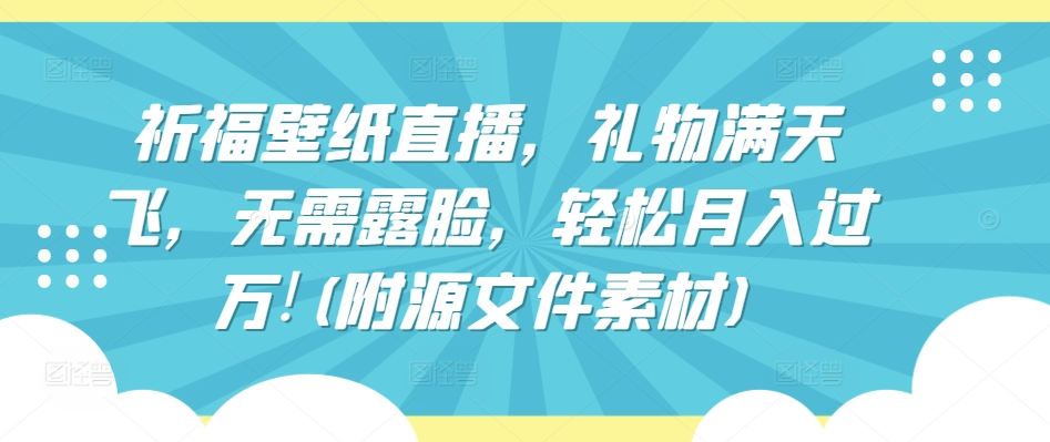 祈福壁纸直播，礼物满天飞，无需露脸，轻松月入过万!(附源文件素材)-英祺创业
