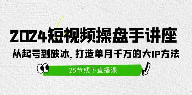 （9970期）2024短视频操盘手讲座：从起号到破冰，打造单月千万的大IP方法（25节）-英祺创业
