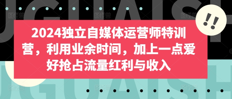 2024独立自媒体运营师特训营，利用业余时间，加上一点爱好抢占流量红利与收入-英祺创业