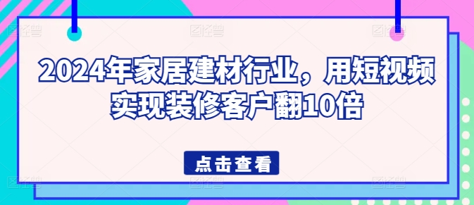 2024年家居建材行业，用短视频实现装修客户翻10倍-英祺创业