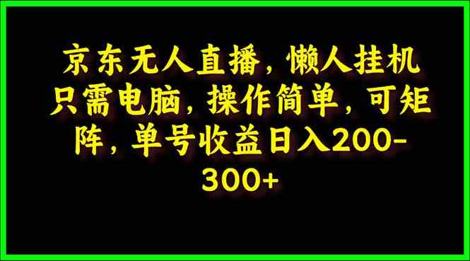 （9973期）京东无人直播，电脑挂机，操作简单，懒人专属，可矩阵操作 单号日入200-300-英祺创业