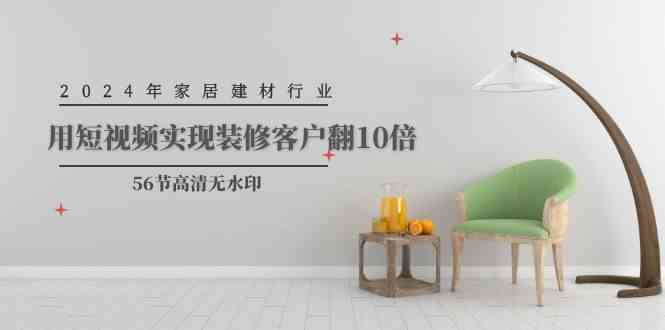 （9975期）2024年家居建材行业，用短视频实现装修客户翻10倍（56节高清无水印）-英祺创业