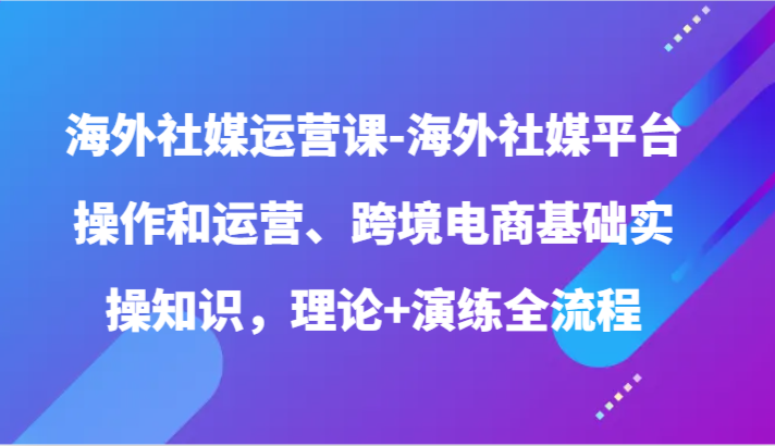 海外社媒运营课-海外社媒平台操作和运营、跨境电商基础实操知识，理论+演练全流程-英祺创业