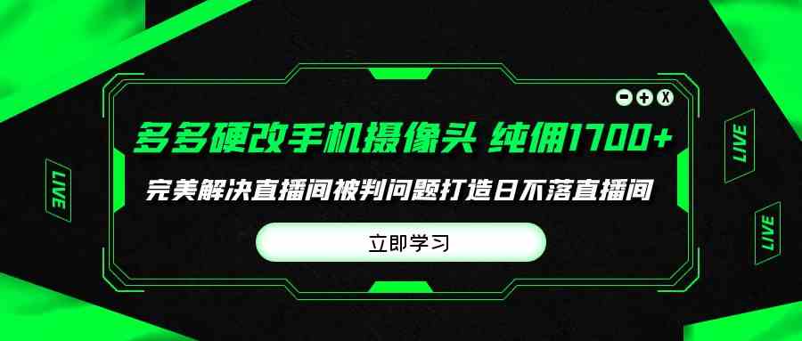 （9987期）多多硬改手机摄像头，单场带货纯佣1700+完美解决直播间被判问题，打造日…-英祺创业