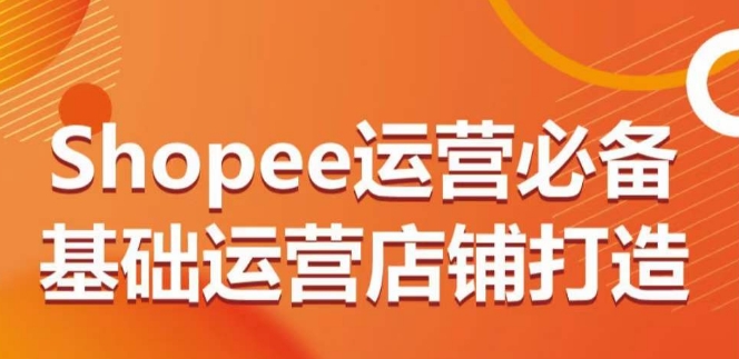 Shopee运营必备基础运营店铺打造，多层次的教你从0-1运营店铺-英祺创业