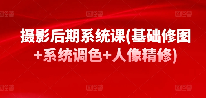 摄影后期系统课(基础修图+系统调色+人像精修)-英祺创业