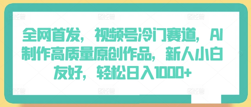 全网首发，视频号冷门赛道，AI制作高质量原创作品，新人小白友好，轻松日入1000+-英祺创业
