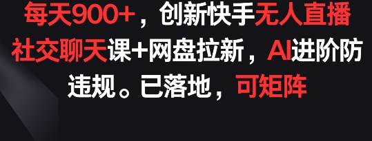 每天900+，创新快手无人直播社交聊天课+网盘拉新，AI进阶防违规 已落地 可矩阵-英祺创业