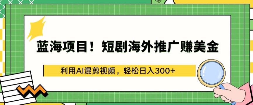 蓝海项目!短剧海外推广赚美金，利用AI混剪视频，轻松日入300+-英祺创业