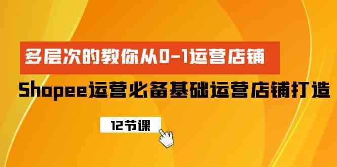 （9993期）Shopee-运营必备基础运营店铺打造，多层次的教你从0-1运营店铺-英祺创业