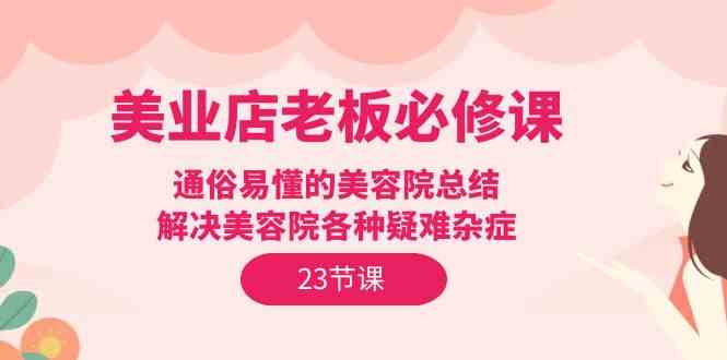 美业店老板必修课：通俗易懂的美容院总结，解决美容院各种疑难杂症（23节）-英祺创业