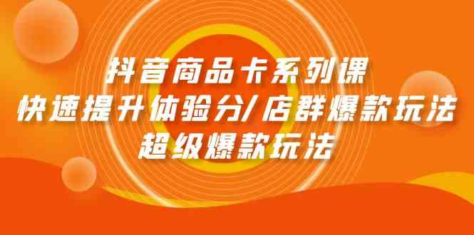 抖音商品卡系列课：快速提升体验分/店群爆款玩法/超级爆款玩法-英祺创业