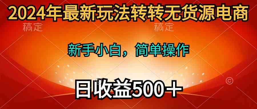 （10003期）2024年最新玩法转转无货源电商，新手小白 简单操作，长期稳定 日收入500＋-英祺创业