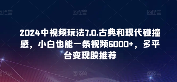 2024中视频玩法7.0.古典和现代碰撞感，小白也能一条视频6000+，多平台变现-英祺创业