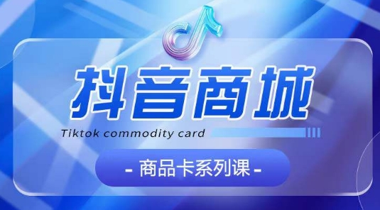 抖音商品卡系列课程，大模块【认知】【基础】【运营】【玩法】系统教学-英祺创业