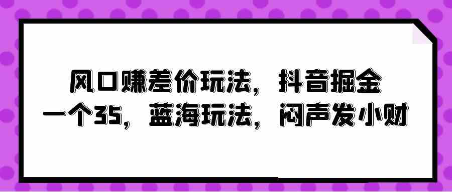 （10022期）风口赚差价玩法，抖音掘金，一个35，蓝海玩法，闷声发小财-英祺创业