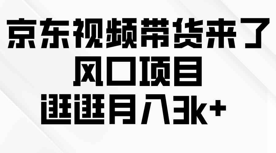 （10025期）京东短视频带货来了，风口项目，逛逛月入3k+-英祺创业
