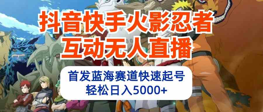 （10026期）抖音快手火影忍者互动无人直播 蓝海赛道快速起号 日入5000+教程+软件+素材-英祺创业