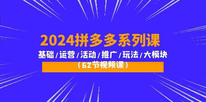 2024拼多多系列课：基础/运营/活动/推广/玩法/大模块（62节视频课）-英祺创业